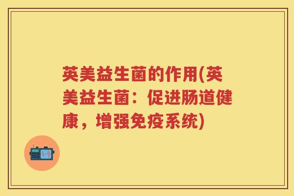 英美益生菌的作用(英美益生菌:促进肠道健康,增强系统) 英美益生菌的作用(英美益生菌:促进肠道健康,增强系统)