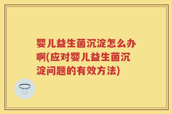 婴儿益生菌沉淀怎么办啊(应对婴儿益生菌沉淀问题的有效方法) 婴儿益生菌沉淀怎么办啊(应对婴儿益生菌沉淀问题的有效方法)