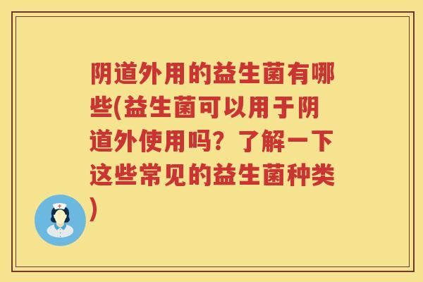 外用的益生菌有哪些(益生菌可以用于外使用吗？了解一下这些常见的益生菌种类)