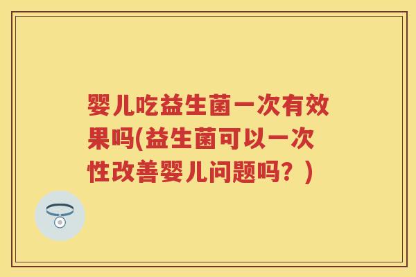 婴儿吃益生菌一次有效果吗(益生菌可以一次性改善婴儿问题吗?) 婴儿吃益生菌一次有效果吗(益生菌可以一次性改善婴儿问题吗?)