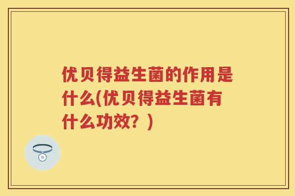 优贝得益生菌的作用是什么(优贝得益生菌有什么功效?) 优贝得益生菌的作用是什么(优贝得益生菌有什么功效?)
