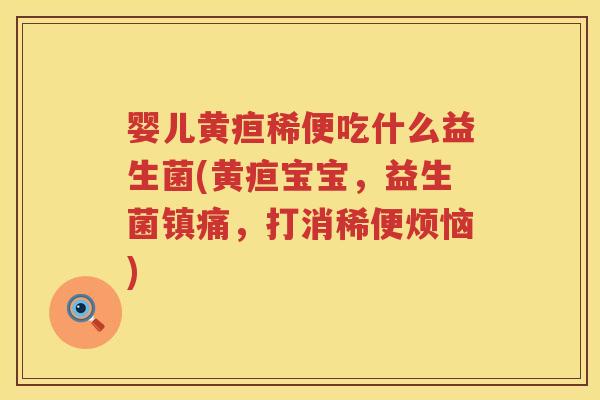 婴儿黄疸稀便吃什么益生菌(黄疸宝宝,益生菌镇痛,打消稀便烦恼) 婴儿黄疸稀便吃什么益生菌(黄疸宝宝,益生菌镇痛,打消稀便烦恼)