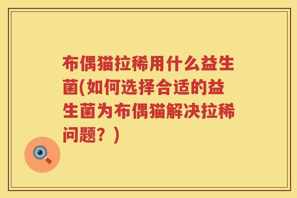 布偶猫拉稀用什么益生菌(如何选择合适的益生菌为布偶猫解决拉稀问题?) 布偶猫拉稀用什么益生菌(如何选择合适的益生菌为布偶猫解决拉稀问题?)
