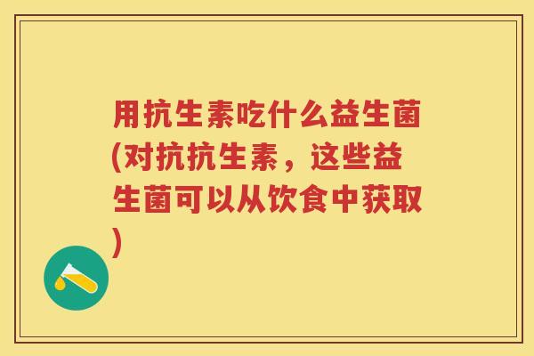 用抗生素吃什么益生菌(对抗抗生素,这些益生菌可以从饮食中获取) 用抗生素吃什么益生菌(对抗抗生素,这些益生菌可以从饮食中获取)