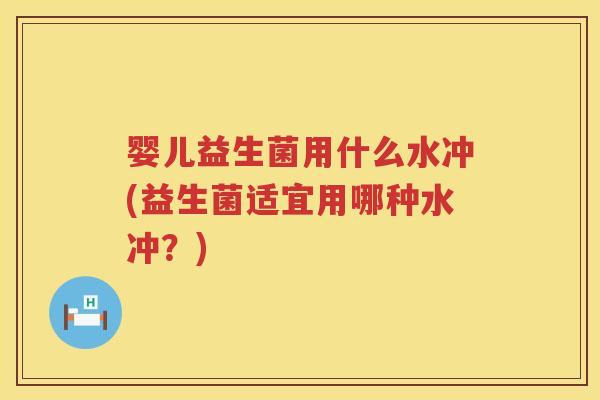 婴儿益生菌用什么水冲(益生菌适宜用哪种水冲?) 婴儿益生菌用什么水冲(益生菌适宜用哪种水冲?)