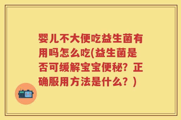 婴儿不大便吃益生菌有用吗怎么吃(益生菌是否可缓解宝宝？正确服用方法是什么？)