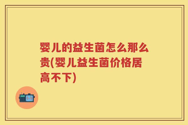 婴儿的益生菌怎么那么贵(婴儿益生菌价格居高不下) 婴儿的益生菌怎么那么贵(婴儿益生菌价格居高不下)