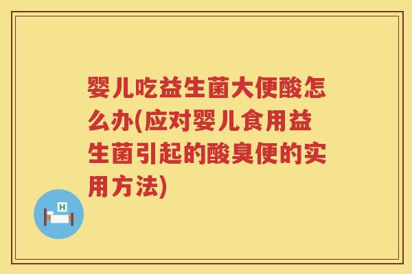 婴儿吃益生菌大便酸怎么办(应对婴儿食用益生菌引起的酸臭便的实用方法)