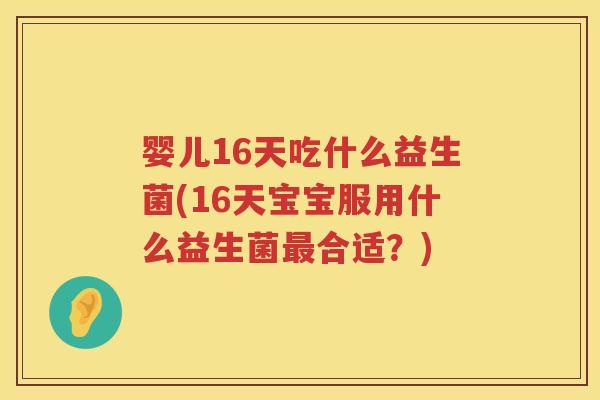 婴儿16天吃什么益生菌(16天宝宝服用什么益生菌合适?) 婴儿16天吃什么益生菌(16天宝宝服用什么益生菌合适?)