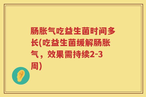 肠吃益生菌时间多长(吃益生菌缓解肠,效果需持续2-3周) 肠吃益生菌时间多长(吃益生菌缓解肠,效果需持续2-3周)