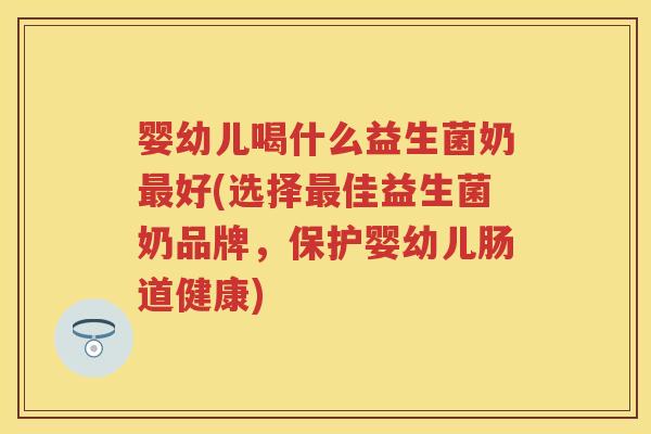 婴幼儿喝什么益生菌奶好(选择佳益生菌奶品牌,保护婴幼儿肠道健康) 婴幼儿喝什么益生菌奶好(选择佳益生菌奶品牌,保护婴幼儿肠道健康)