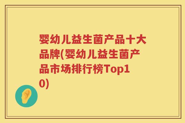 婴幼儿益生菌产品十大品牌(婴幼儿益生菌产品市场排行榜Top10) 婴幼儿益生菌产品十大品牌(婴幼儿益生菌产品市场排行榜Top10)