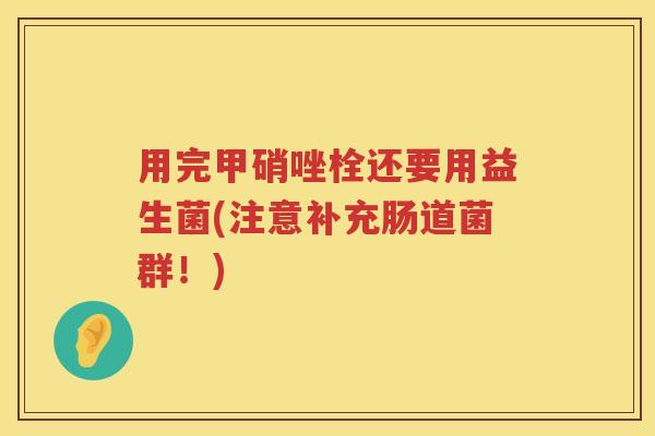 用完甲硝唑栓还要用益生菌(注意补充肠道菌群!) 用完甲硝唑栓还要用益生菌(注意补充肠道菌群!)