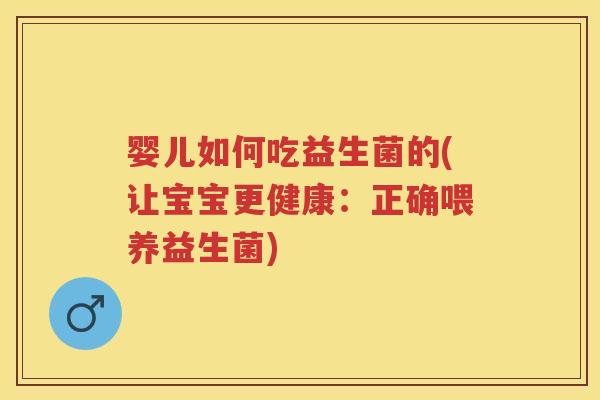 婴儿如何吃益生菌的(让宝宝更健康:正确喂养益生菌) 婴儿如何吃益生菌的(让宝宝更健康:正确喂养益生菌)
