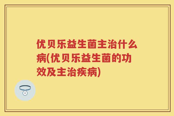 优贝乐益生菌主什么(优贝乐益生菌的功效及主) 优贝乐益生菌主什么(优贝乐益生菌的功效及主)