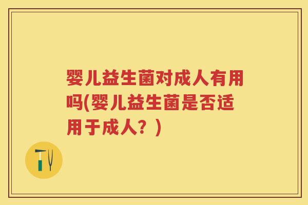 婴儿益生菌对成人有用吗(婴儿益生菌是否适用于成人？)
