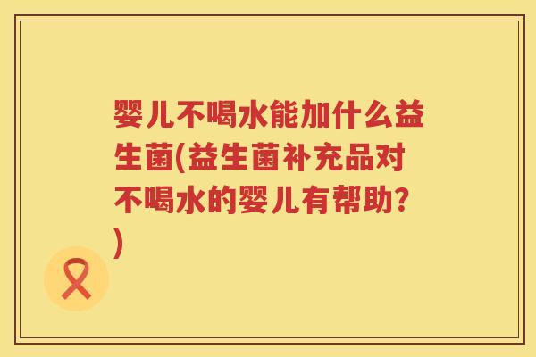 婴儿不喝水能加什么益生菌(益生菌补充品对不喝水的婴儿有帮助?) 婴儿不喝水能加什么益生菌(益生菌补充品对不喝水的婴儿有帮助?)