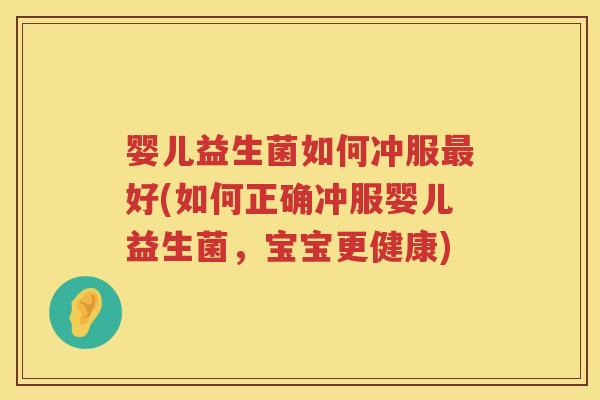 婴儿益生菌如何冲服好(如何正确冲服婴儿益生菌,宝宝更健康) 婴儿益生菌如何冲服好(如何正确冲服婴儿益生菌,宝宝更健康)