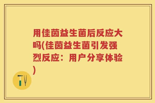 用佳茵益生菌后反应大吗(佳茵益生菌引发强烈反应:用户分享体验) 用佳茵益生菌后反应大吗(佳茵益生菌引发强烈反应:用户分享体验)