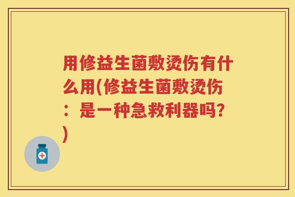 用修益生菌敷烫伤有什么用(修益生菌敷烫伤：是一种急救利器吗？)