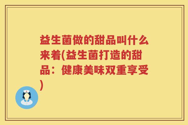 益生菌做的甜品叫什么来着(益生菌打造的甜品：健康美味双重享受)