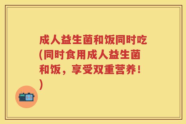 成人益生菌和饭同时吃(同时食用成人益生菌和饭，享受双重营养！)