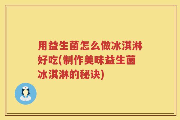 用益生菌怎么做冰淇淋好吃(制作美味益生菌冰淇淋的秘诀) 用益生菌怎么做冰淇淋好吃(制作美味益生菌冰淇淋的秘诀)