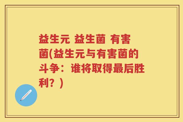 益生元 益生菌 有害菌(益生元与有害菌的斗争:谁将取得后胜利?) 益生元 益生菌 有害菌(益生元与有害菌的斗争:谁将取得后胜利?)