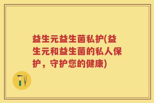 益生元益生菌私护(益生元和益生菌的私人保护,守护您的健康) 益生元益生菌私护(益生元和益生菌的私人保护,守护您的健康)