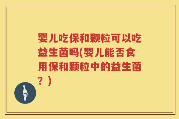 婴儿吃保和颗粒可以吃益生菌吗(婴儿能否食用保和颗粒中的益生菌?) 婴儿吃保和颗粒可以吃益生菌吗(婴儿能否食用保和颗粒中的益生菌?)