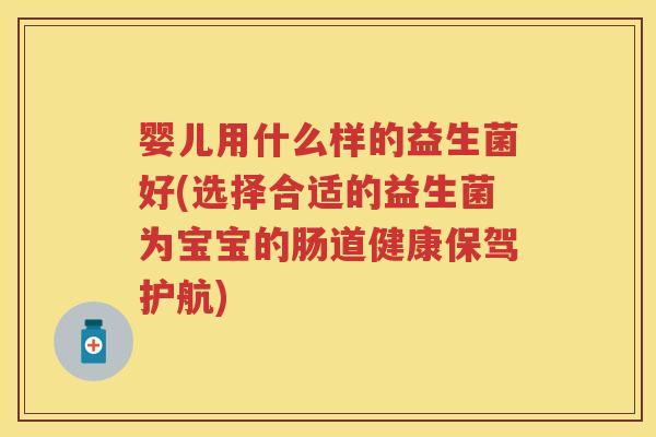 婴儿用什么样的益生菌好(选择合适的益生菌为宝宝的肠道健康保驾护航)