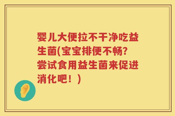 婴儿大便拉不干净吃益生菌(宝宝排便不畅?尝试食用益生菌来促进消化吧!) 婴儿大便拉不干净吃益生菌(宝宝排便不畅?尝试食用益生菌来促进消化吧!)