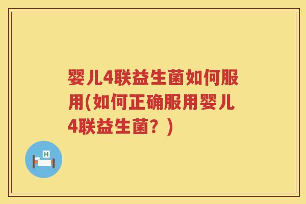 婴儿4联益生菌如何服用(如何正确服用婴儿4联益生菌？)