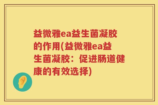 益微雅ea益生菌凝胶的作用(益微雅ea益生菌凝胶：促进肠道健康的有效选择)