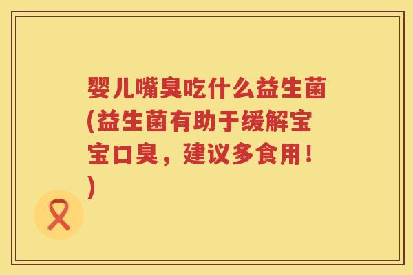 婴儿嘴臭吃什么益生菌(益生菌有助于缓解宝宝,建议多食用!) 婴儿嘴臭吃什么益生菌(益生菌有助于缓解宝宝,建议多食用!)