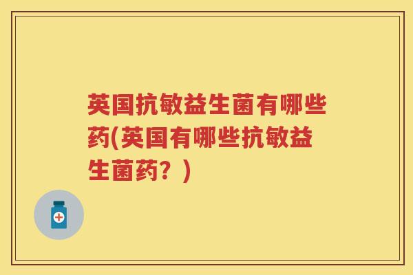 英国抗敏益生菌有哪些药(英国有哪些抗敏益生菌药？)