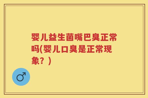 婴儿益生菌嘴巴臭正常吗(婴儿是正常现象?) 婴儿益生菌嘴巴臭正常吗(婴儿是正常现象?)