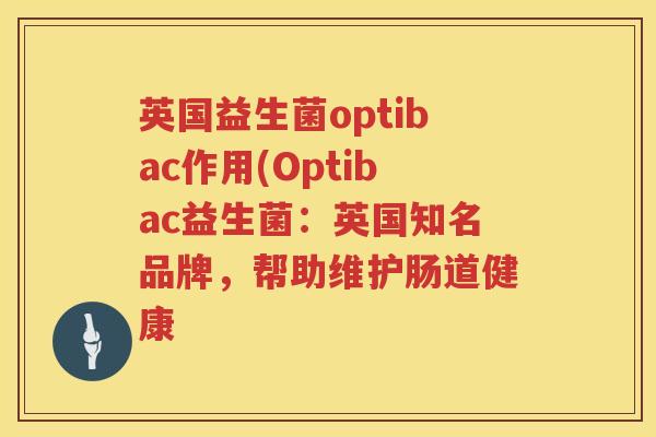 英国益生菌optibac作用(Optibac益生菌：英国知名品牌，帮助维护肠道健康