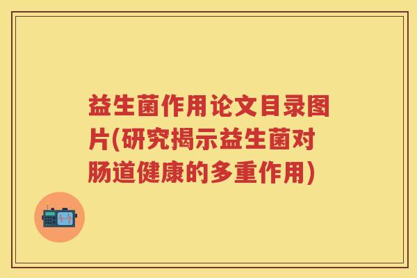 益生菌作用论文目录图片(研究揭示益生菌对肠道健康的多重作用) 益生菌作用论文目录图片(研究揭示益生菌对肠道健康的多重作用)