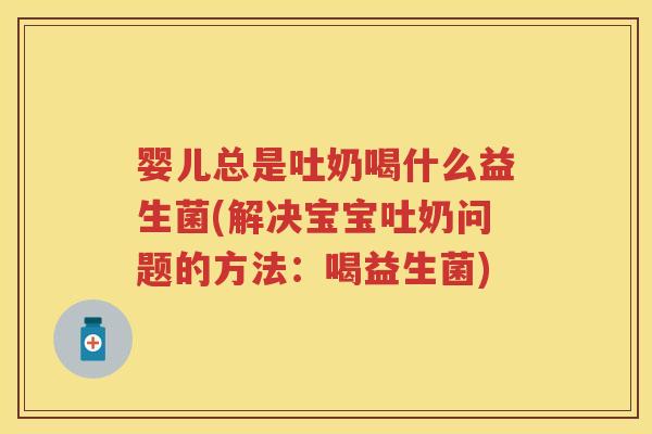 婴儿总是吐奶喝什么益生菌(解决宝宝吐奶问题的方法:喝益生菌) 婴儿总是吐奶喝什么益生菌(解决宝宝吐奶问题的方法:喝益生菌)