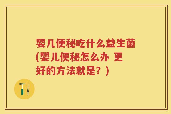 婴几吃什么益生菌(婴儿怎么办 更好的方法就是?) 婴几吃什么益生菌(婴儿怎么办 更好的方法就是?)