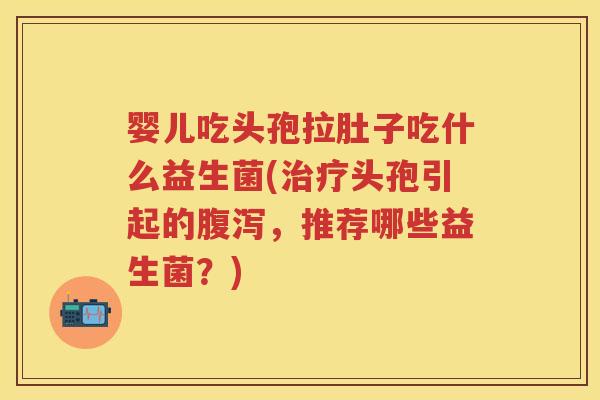 婴儿吃头孢拉肚子吃什么益生菌(头孢引起的,推荐哪些益生菌?) 婴儿吃头孢拉肚子吃什么益生菌(头孢引起的,推荐哪些益生菌?)
