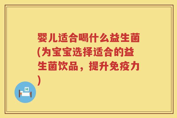 婴儿适合喝什么益生菌(为宝宝选择适合的益生菌饮品,提升力) 婴儿适合喝什么益生菌(为宝宝选择适合的益生菌饮品,提升力)