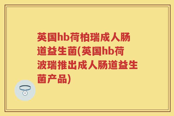 英国hb荷柏瑞成人肠道益生菌(英国hb荷波瑞推出成人肠道益生菌产品) 英国hb荷柏瑞成人肠道益生菌(英国hb荷波瑞推出成人肠道益生菌产品)