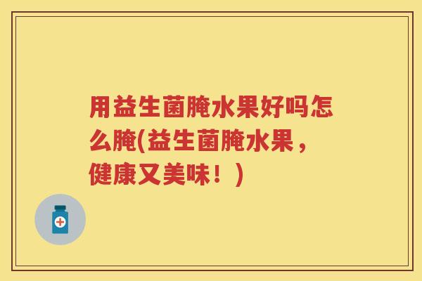 用益生菌腌水果好吗怎么腌(益生菌腌水果,健康又美味!) 用益生菌腌水果好吗怎么腌(益生菌腌水果,健康又美味!)