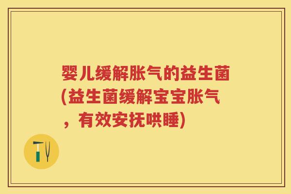 婴儿缓解的益生菌(益生菌缓解宝宝,有效安抚哄睡) 婴儿缓解的益生菌(益生菌缓解宝宝,有效安抚哄睡)