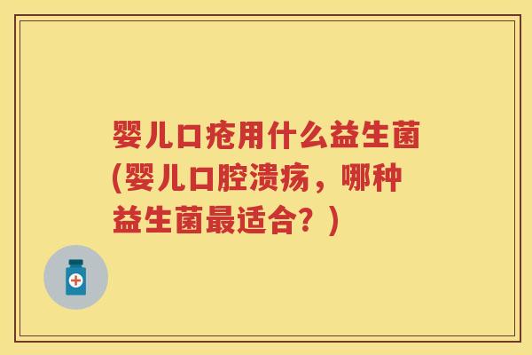 婴儿口疮用什么益生菌(婴儿,哪种益生菌适合?) 婴儿口疮用什么益生菌(婴儿,哪种益生菌适合?)