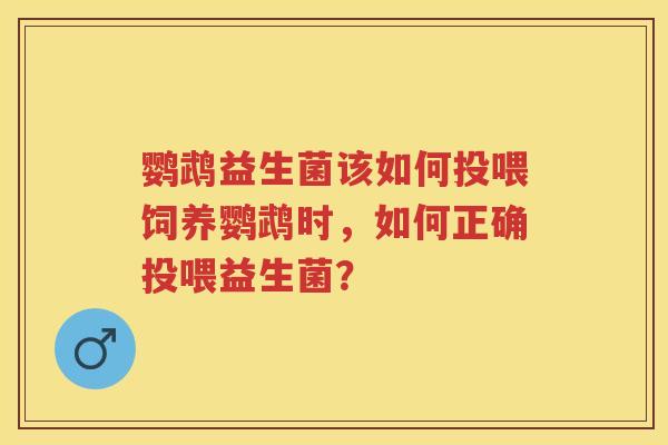 鹦鹉益生菌该如何投喂饲养鹦鹉时,如何正确投喂益生菌? 鹦鹉益生菌该如何投喂饲养鹦鹉时,如何正确投喂益生菌?