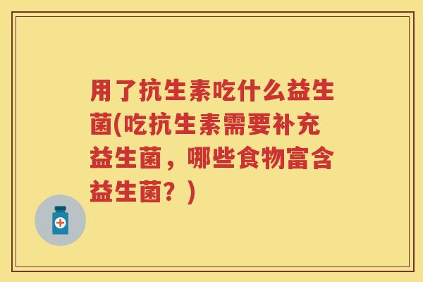 用了抗生素吃什么益生菌(吃抗生素需要补充益生菌，哪些食物富含益生菌？)