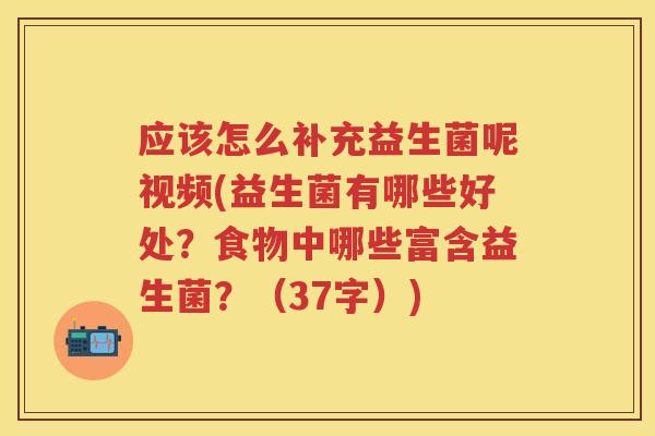 应该怎么补充益生菌呢视频(益生菌有哪些好处?食物中哪些富含益生菌?(37字)) 应该怎么补充益生菌呢视频(益生菌有哪些好处?食物中哪些富含益生菌?(37字))